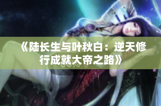 《陆长生与叶秋白：逆天修行成就大帝之路》