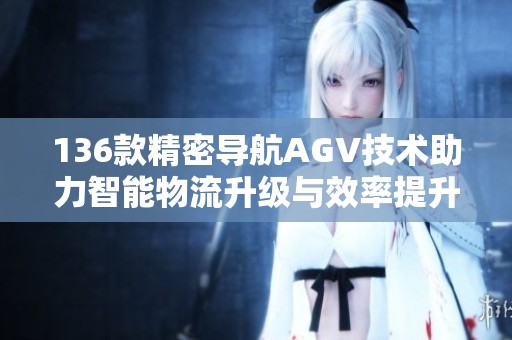 136款精密导航AGV技术助力智能物流升级与效率提升
