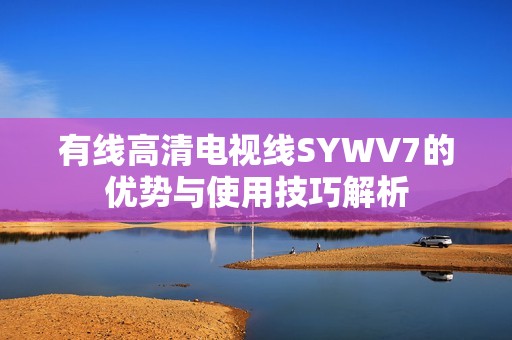 有线高清电视线SYWV7的优势与使用技巧解析