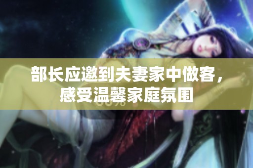 部长应邀到夫妻家中做客，感受温馨家庭氛围