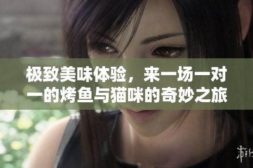 极致美味体验，来一场一对一的烤鱼与猫咪的奇妙之旅