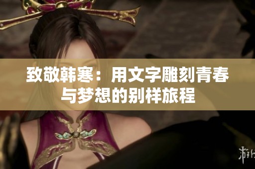致敬韩寒：用文字雕刻青春与梦想的别样旅程