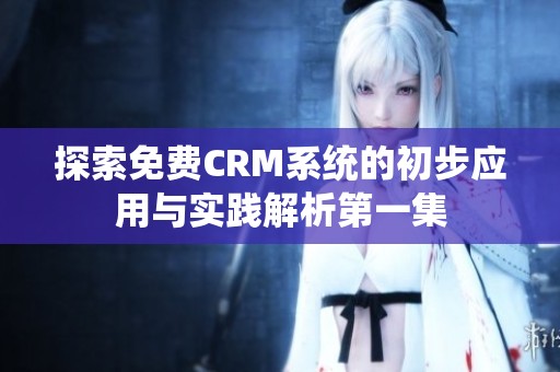探索免费CRM系统的初步应用与实践解析第一集