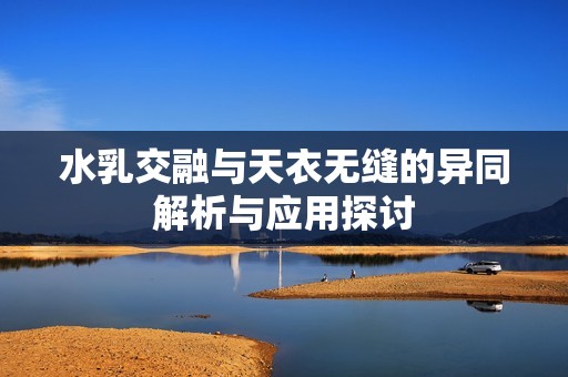 水乳交融与天衣无缝的异同解析与应用探讨