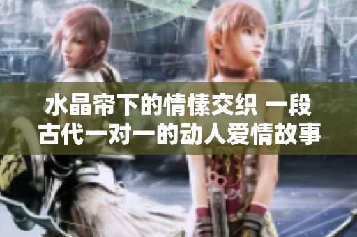 水晶帘下的情愫交织 一段古代一对一的动人爱情故事