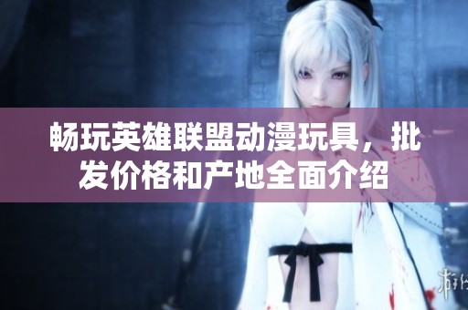 畅玩英雄联盟动漫玩具，批发价格和产地全面介绍