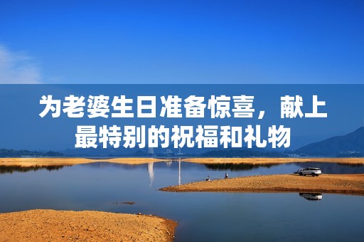 为老婆生日准备惊喜，献上最特别的祝福和礼物