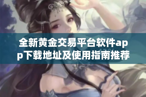 全新黄金交易平台软件app下载地址及使用指南推荐
