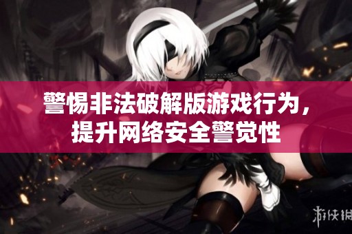 警惕非法破解版游戏行为，提升网络安全警觉性