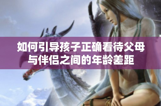 如何引导孩子正确看待父母与伴侣之间的年龄差距