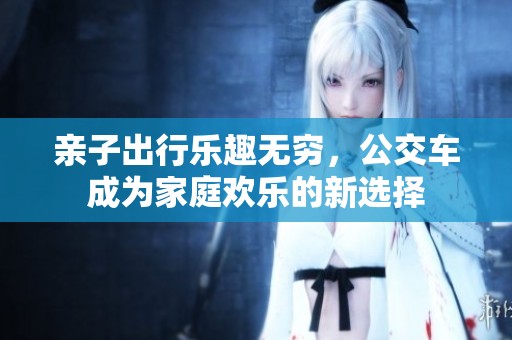 亲子出行乐趣无穷，公交车成为家庭欢乐的新选择