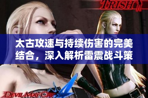太古攻速与持续伤害的完美结合，深入解析雷震战斗策略