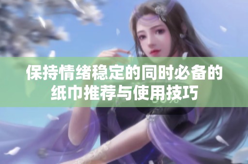 保持情绪稳定的同时必备的纸巾推荐与使用技巧