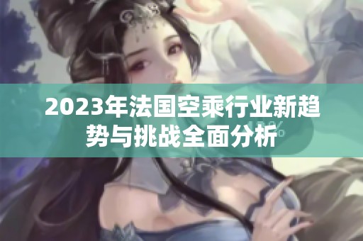 2023年法国空乘行业新趋势与挑战全面分析