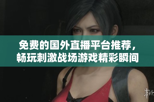 免费的国外直播平台推荐，畅玩刺激战场游戏精彩瞬间