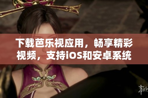 下载芭乐视应用，畅享精彩视频，支持iOS和安卓系统