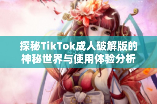探秘TikTok成人破解版的神秘世界与使用体验分析