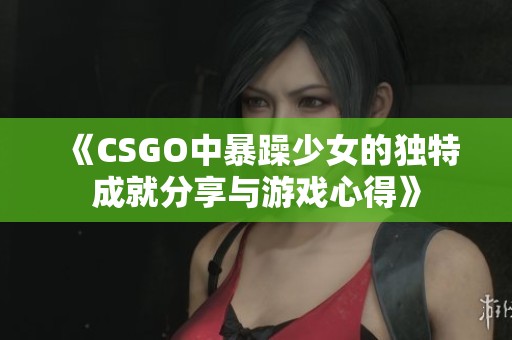 《CSGO中暴躁少女的独特成就分享与游戏心得》