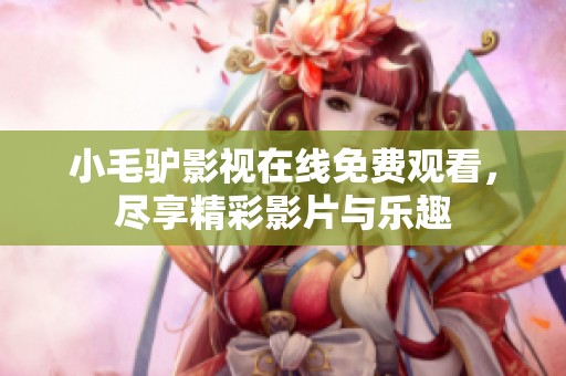 小毛驴影视在线免费观看，尽享精彩影片与乐趣