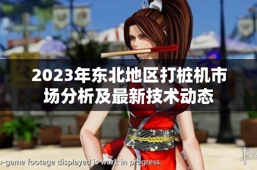 2023年东北地区打桩机市场分析及最新技术动态