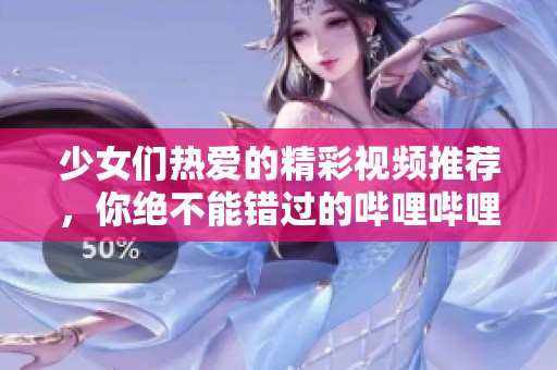 少女们热爱的精彩视频推荐，你绝不能错过的哔哩哔哩内容