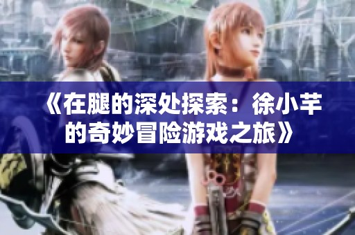 《在腿的深处探索：徐小芊的奇妙冒险游戏之旅》