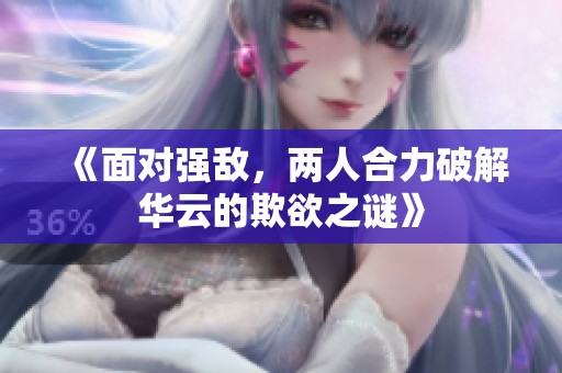《面对强敌，两人合力破解华云的欺欲之谜》