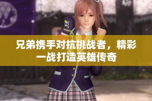 兄弟携手对抗挑战者，精彩一战打造英雄传奇