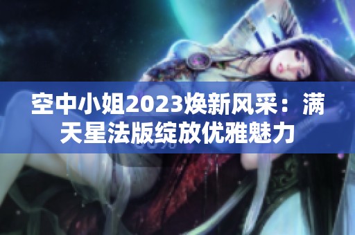 空中小姐2023焕新风采：满天星法版绽放优雅魅力