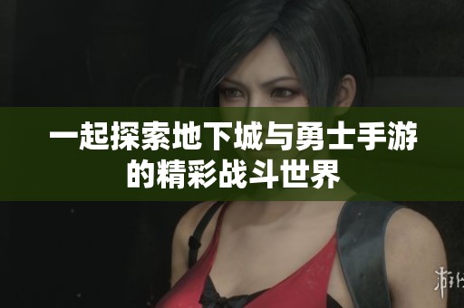 一起探索地下城与勇士手游的精彩战斗世界