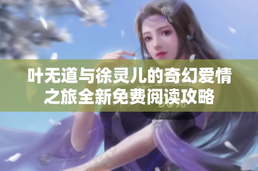 叶无道与徐灵儿的奇幻爱情之旅全新免费阅读攻略