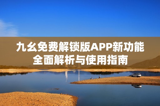 九幺免费解锁版APP新功能全面解析与使用指南
