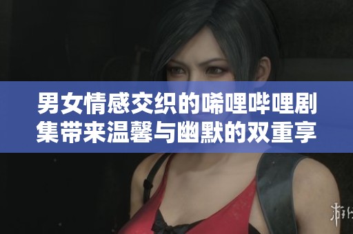 男女情感交织的唏哩哔哩剧集带来温馨与幽默的双重享受