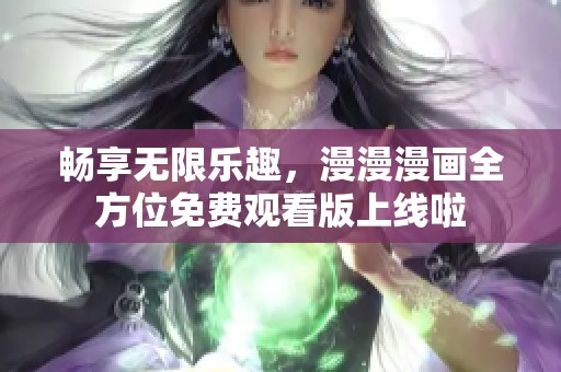畅享无限乐趣，漫漫漫画全方位免费观看版上线啦