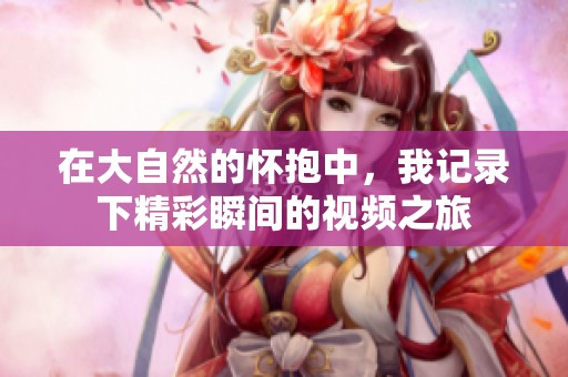 在大自然的怀抱中，我记录下精彩瞬间的视频之旅