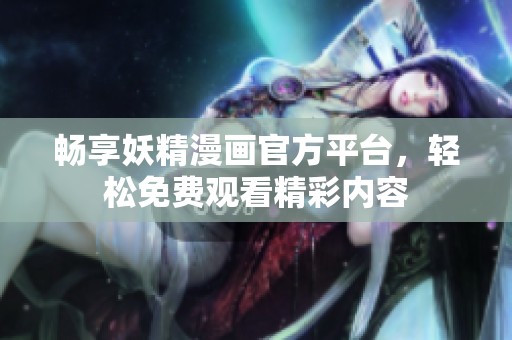 畅享妖精漫画官方平台，轻松免费观看精彩内容