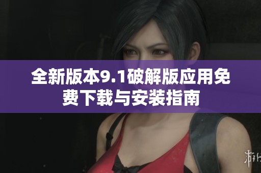 全新版本9.1破解版应用免费下载与安装指南