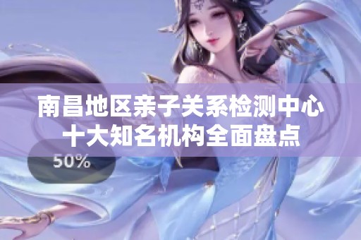 南昌地区亲子关系检测中心十大知名机构全面盘点