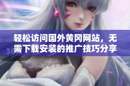 轻松访问国外黄冈网站，无需下载安装的推广技巧分享