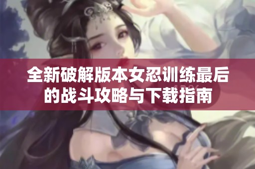 全新破解版本女忍训练最后的战斗攻略与下载指南