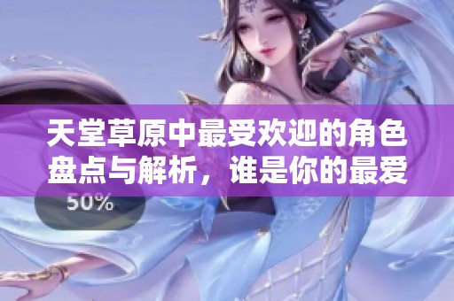 天堂草原中最受欢迎的角色盘点与解析，谁是你的最爱？