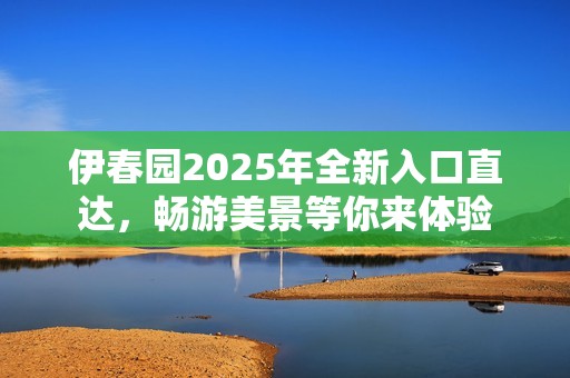 伊春园2025年全新入口直达，畅游美景等你来体验