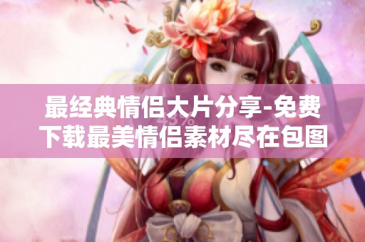 最经典情侣大片分享-免费下载最美情侣素材尽在包图网