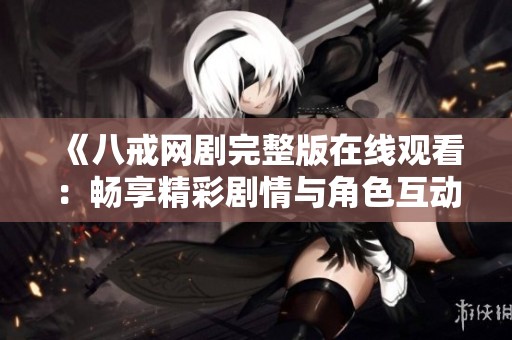 《八戒网剧完整版在线观看：畅享精彩剧情与角色互动》