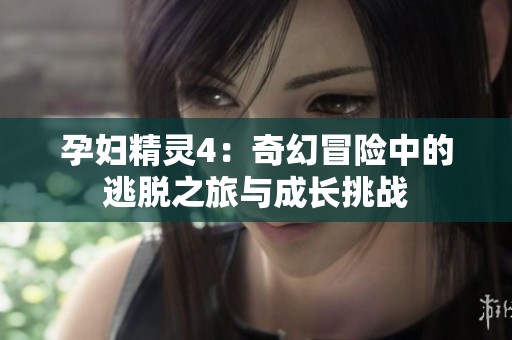 孕妇精灵4：奇幻冒险中的逃脱之旅与成长挑战