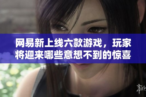 网易新上线六款游戏，玩家将迎来哪些意想不到的惊喜