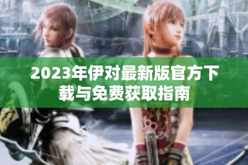 2023年伊对最新版官方下载与免费获取指南