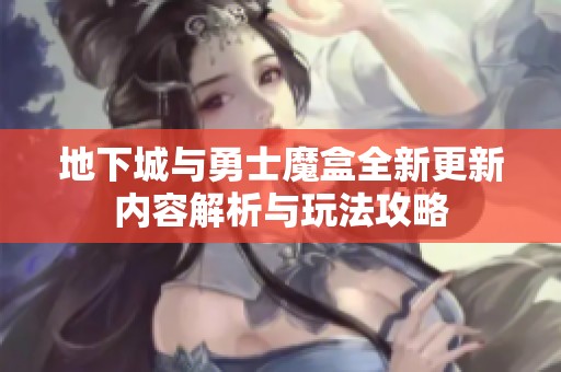 地下城与勇士魔盒全新更新内容解析与玩法攻略