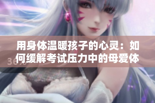 用身体温暖孩子的心灵：如何缓解考试压力中的母爱体现