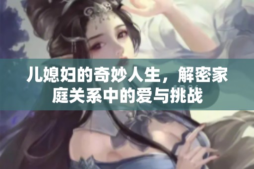 儿媳妇的奇妙人生，解密家庭关系中的爱与挑战